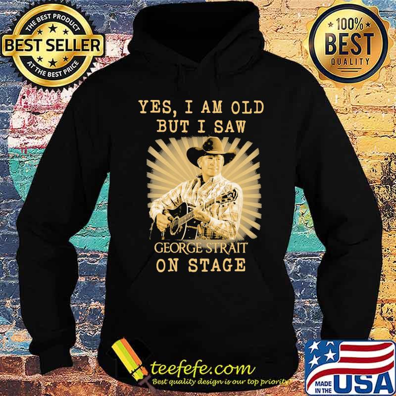 Yes I Am Old But I Saw George Strait On Stage Shirt Hoodie Yes I Am Old But I Saw George Strait On Stage Shirt Hoodie