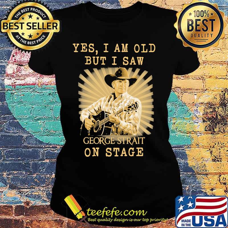 Yes I Am Old But I Saw George Strait On Stage Shirt Ladies tee Yes I Am Old But I Saw George Strait On Stage Shirt Ladies tee