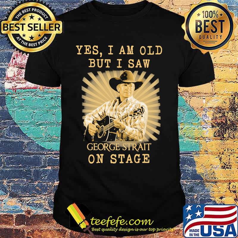Yes I Am Old But I Saw George Strait On Stage Shirt Yes I Am Old But I Saw George Strait On Stage Shirt