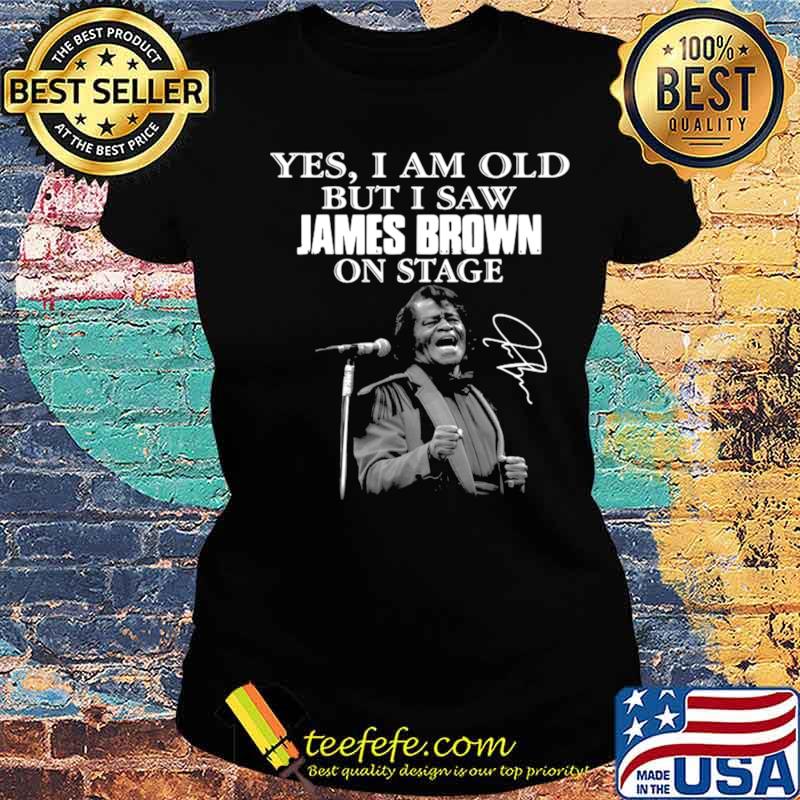 Yes I am old but I saw James Brown on stage signature s Ladies tee Yes I am old but I saw James Brown on stage signature s Ladies tee