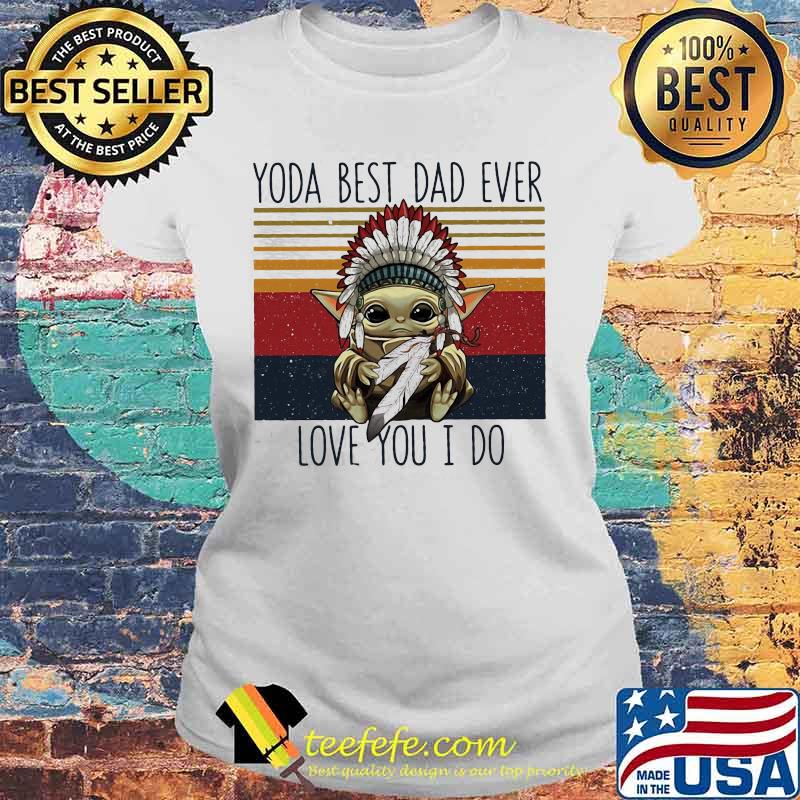 Yoda Best Dad Ever Love You I Do Nation Vintage Shirt Laides tee Yoda Best Dad Ever Love You I Do Nation Vintage Shirt Laides tee