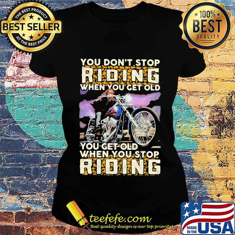 You Don’t Stop Riding When You Get Old You Get Old When You Stop Riding Motorcycle Shirt Ladies tee You Don’t Stop Riding When You Get Old You Get Old When You Stop Riding Motorcycle Shirt Ladies tee