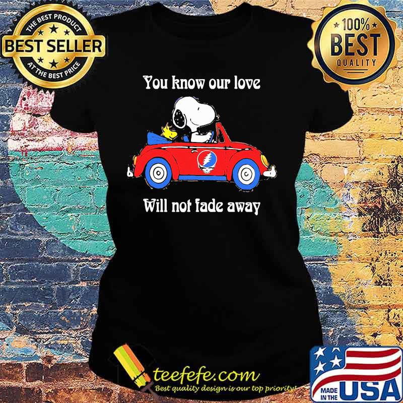 You Know Our Love Will Not Fade Away Snoopy Riding Car Grateful Dead Shirt Ladies tee You Know Our Love Will Not Fade Away Snoopy Riding Car Grateful Dead Shirt Ladies tee