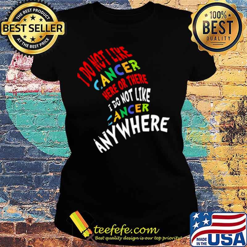 I Do Not Like Cancer Here Or There I Not Like Anywhere Ladies tee I Do Not Like Cancer Here Or There I Not Like Anywhere Ladies tee
