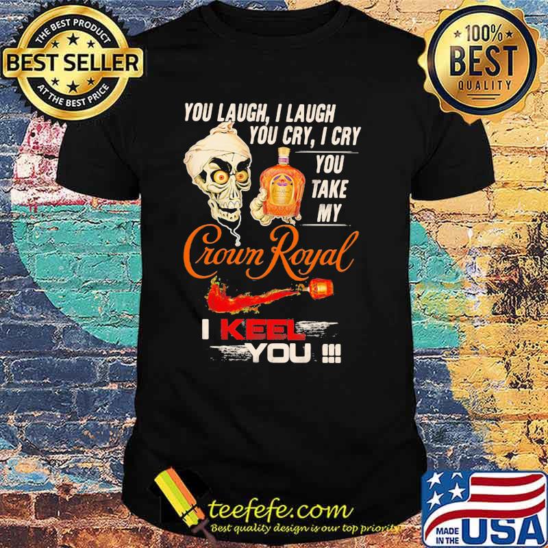 You Laugh I Laugh You Cry I Cry You Take My Crown Royal I Keel You Skull Shirt
