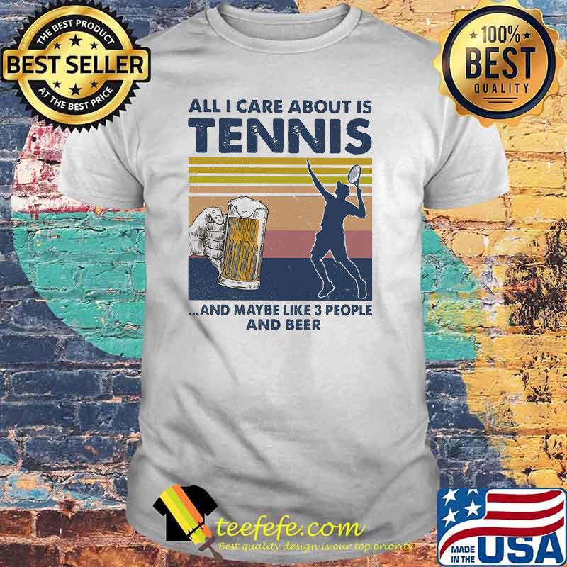 All I Care About Is Tennis And Maybe Like Three People And Beer Vintage Shirt