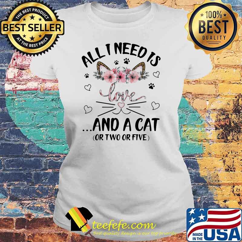 All I Need Is Love And A Cat Or Two Or Five Flowers Shirt Laides tee All I Need Is Love And A Cat Or Two Or Five Flowers Shirt Laides tee