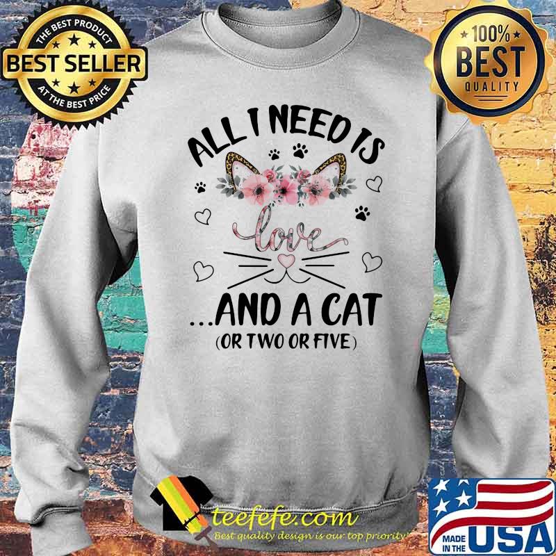 All I Need Is Love And A Cat Or Two Or Five Flowers Shirt Sweater All I Need Is Love And A Cat Or Two Or Five Flowers Shirt Sweater