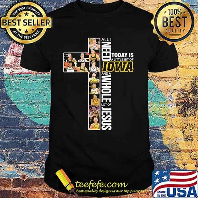 All I Need Today Is A Little Of Iowa And A Whole Lot Of Jesus Shirt