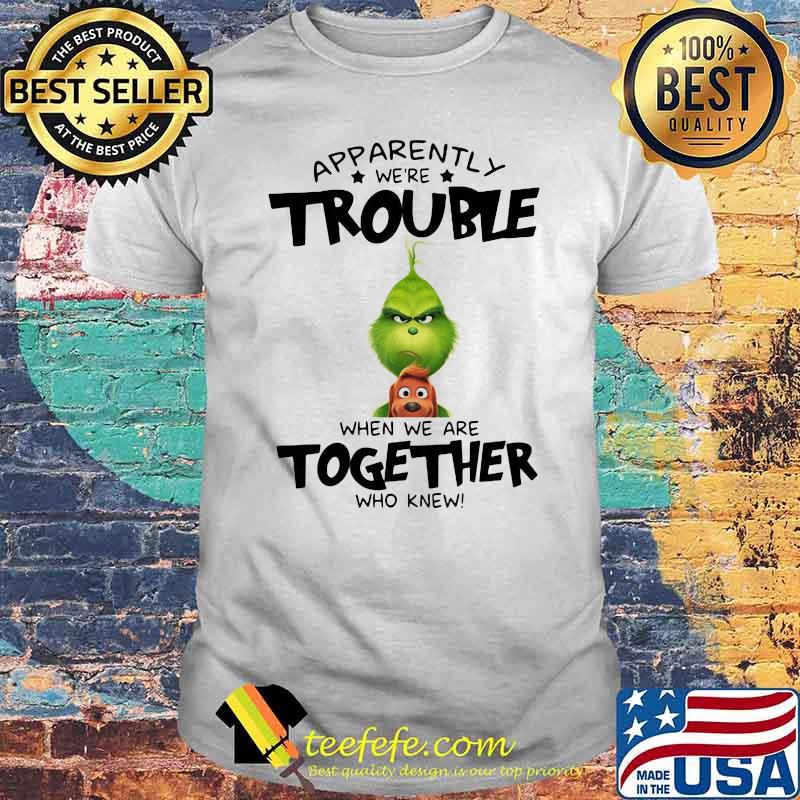 Appatently We’re Trouble When We Are Together Who Knew Grinch Shirt Appatently We’re Trouble When We Are Together Who Knew Grinch Shirt