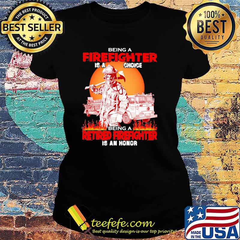 Being A Firefighter Is A Choice Being A Retired Firefighter Is An Honor Sunset Shirt Ladies tee Being A Firefighter Is A Choice Being A Retired Firefighter Is An Honor Sunset Shirt Ladies tee