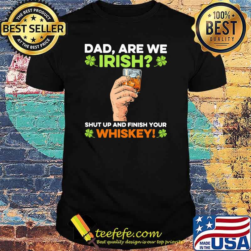 Dad are we irish shut up and finish your whiskey patricks day shirt