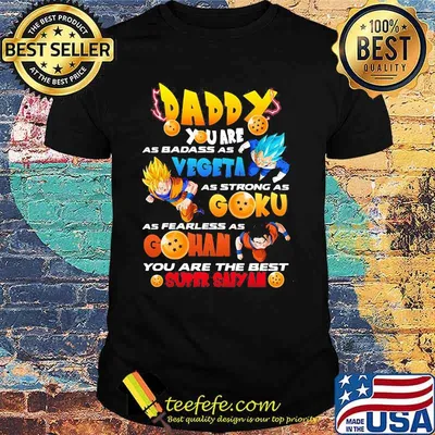 Daddy You Are As Badass As Vegeta As Strong As Goku As Fearless As Gohan You Are The Best Super Saiyan Dragon Ball Happy Father Day Shirt
