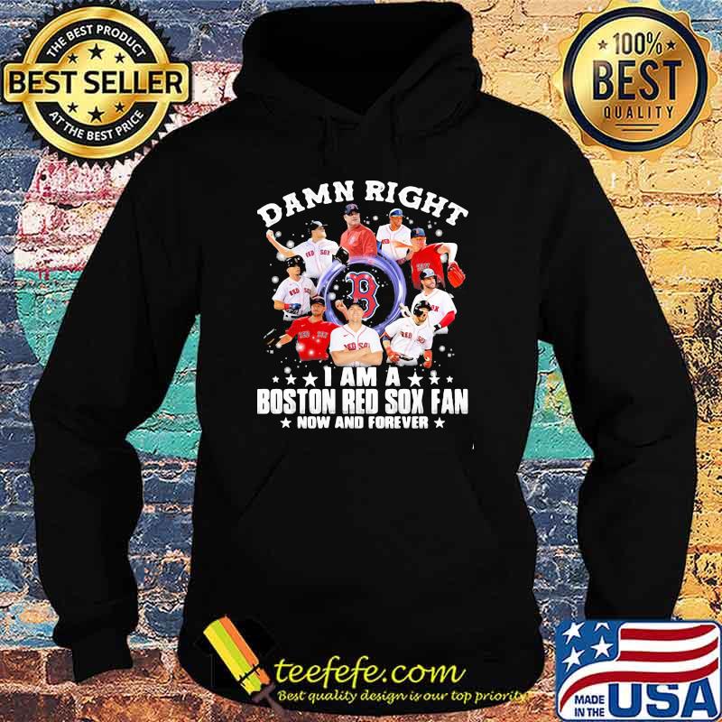 Damn Right I Am A Boston Red Sox Fan Now And Forever Stars Shirt Hoodie Damn Right I Am A Boston Red Sox Fan Now And Forever Stars Shirt Hoodie