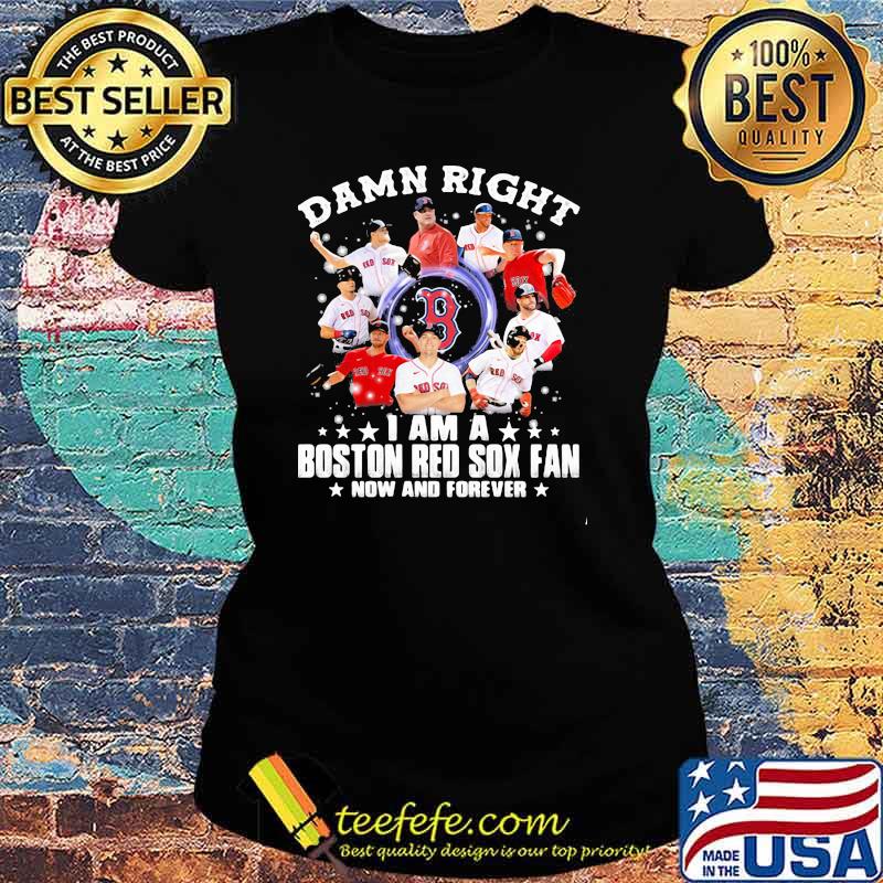 Damn Right I Am A Boston Red Sox Fan Now And Forever Stars Shirt Ladies tee Damn Right I Am A Boston Red Sox Fan Now And Forever Stars Shirt Ladies tee