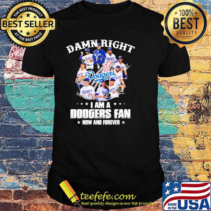 Damn Right I Am A Dodgers Fan Now And Forever Shirt