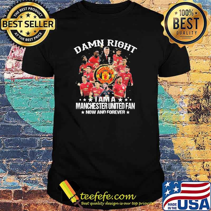 Damn Right I Am A Manchester United Fan Now And Forever Stars Shirt
