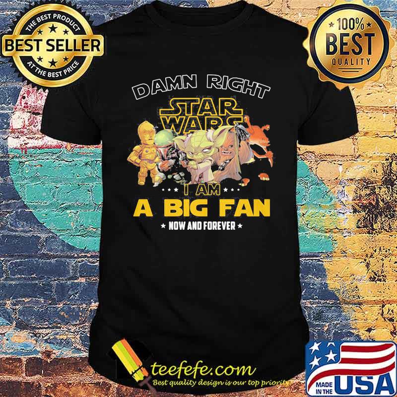Damn Right Star Wars I Am A Big Fan Now And Forever Shirt