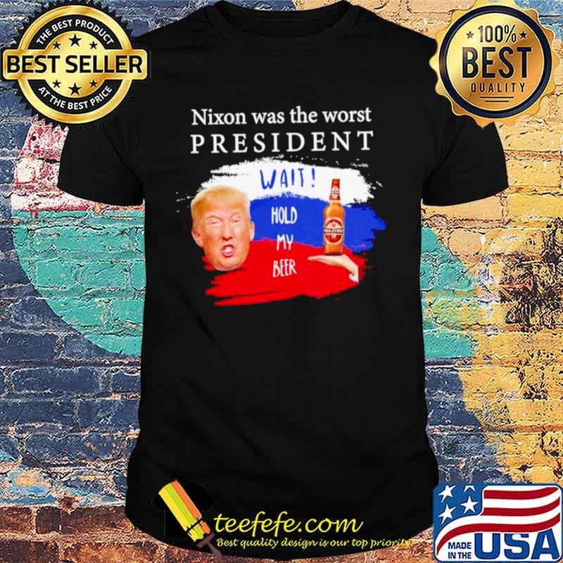 Donald Trump nixon was the worst president wait hold my beer shirt
