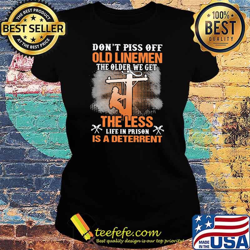 Don’t Piss Off Old Linemen The Older We Get The Less Life In Prison Is A Deterrent Shirt Ladies tee Don’t Piss Off Old Linemen The Older We Get The Less Life In Prison Is A Deterrent Shirt Ladies tee