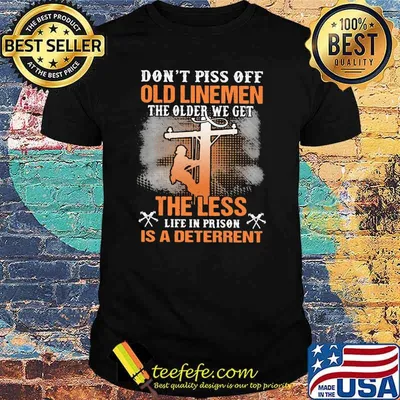 Don’t Piss Off Old Linemen The Older We Get The Less Life In Prison Is A Deterrent Shirt