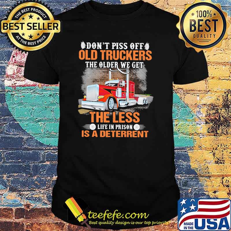 Don’t Piss Off Old Truckers The Older We Get The Less Life In Prison Is A Deterrent Truck Shirt
