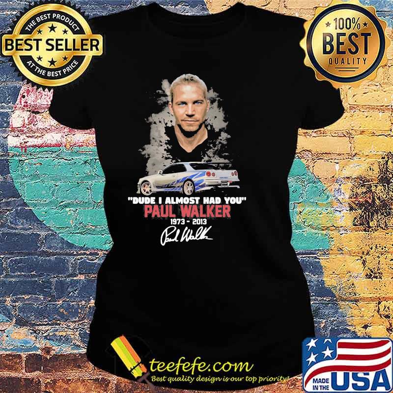 Dude I Almost Had You Paul Walker 1973 2013 Shirt Ladies tee Dude I Almost Had You Paul Walker 1973 2013 Shirt Ladies tee