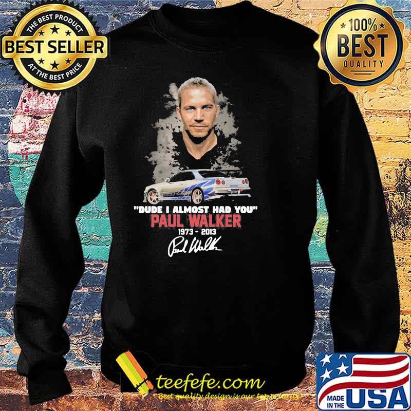 Dude I Almost Had You Paul Walker 1973 2013 Shirt Sweater Dude I Almost Had You Paul Walker 1973 2013 Shirt Sweater