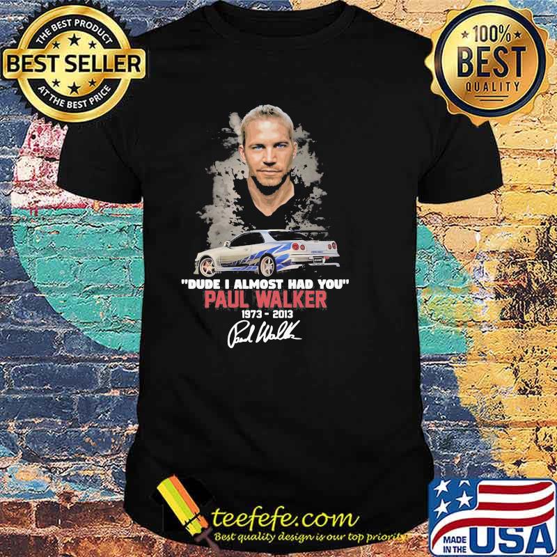 Dude I Almost Had You Paul Walker 1973 2013 Shirt
