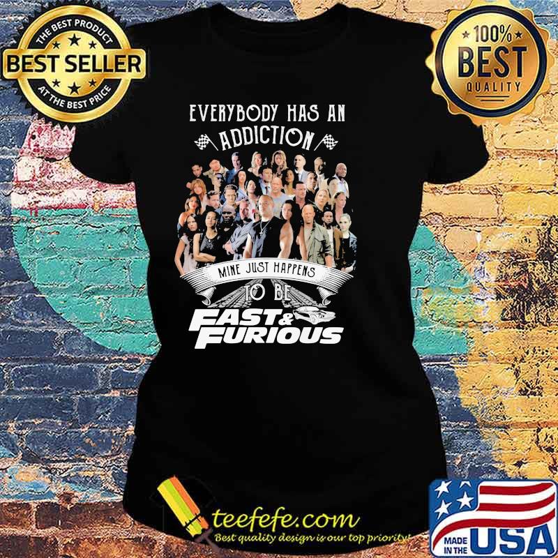 Everybody Has An Addiction Mine Just Happens To Be Fast And Furious Shirt Ladies tee Everybody Has An Addiction Mine Just Happens To Be Fast And Furious Shirt Ladies tee