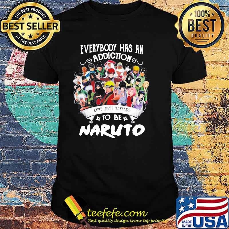 EVERYBODY HAS AN ADDICTION MINE JUST HAPPENS TO BE NARUTO CHARACTERS SHIRT EVERYBODY HAS AN ADDICTION MINE JUST HAPPENS TO BE NARUTO CHARACTERS SHIRT