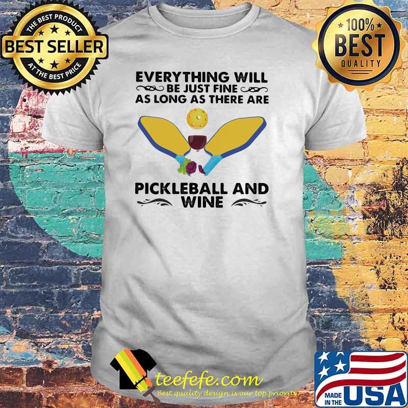 Everything will be just fine as long as there are pickleball and wine shirt Everything will be just fine as long as there are pickleball and wine shirt