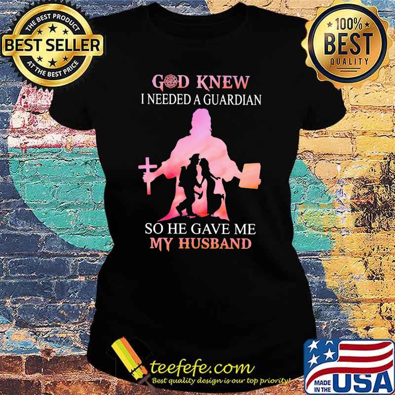 Firefighter God Knew I Needed A Guardian So He Gave Me My Hushband Shirt Ladies tee Firefighter God Knew I Needed A Guardian So He Gave Me My Hushband Shirt Ladies tee