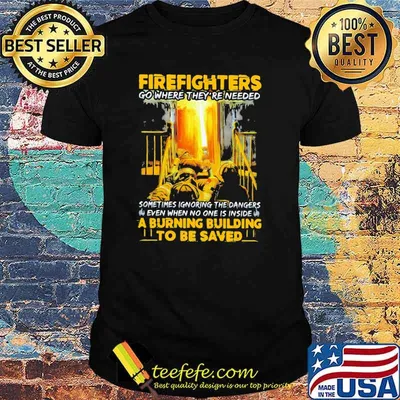Firefighters go where they’re needed even when no one is inside a burning building to be saved shirt