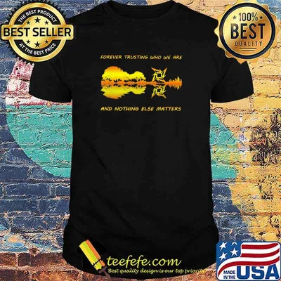 Forever Trusting Who We Are And Nothing Else Matters Guitar Metallica’s Music Shirt