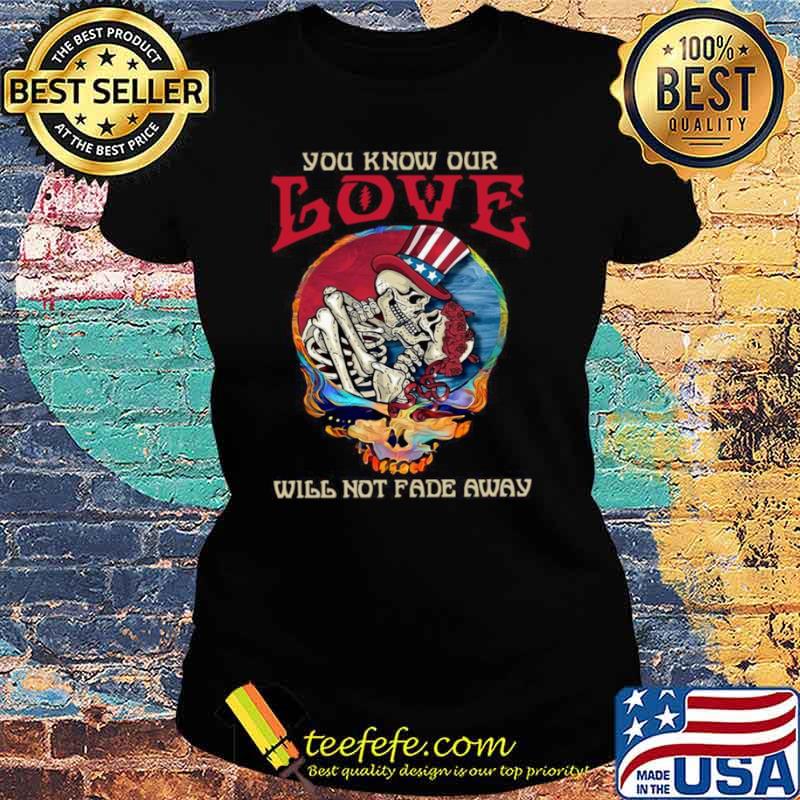 Grateful Dead Skellington You Know Our Love Will Not Fade Away Shirt Ladies tee Grateful Dead Skellington You Know Our Love Will Not Fade Away Shirt Ladies tee
