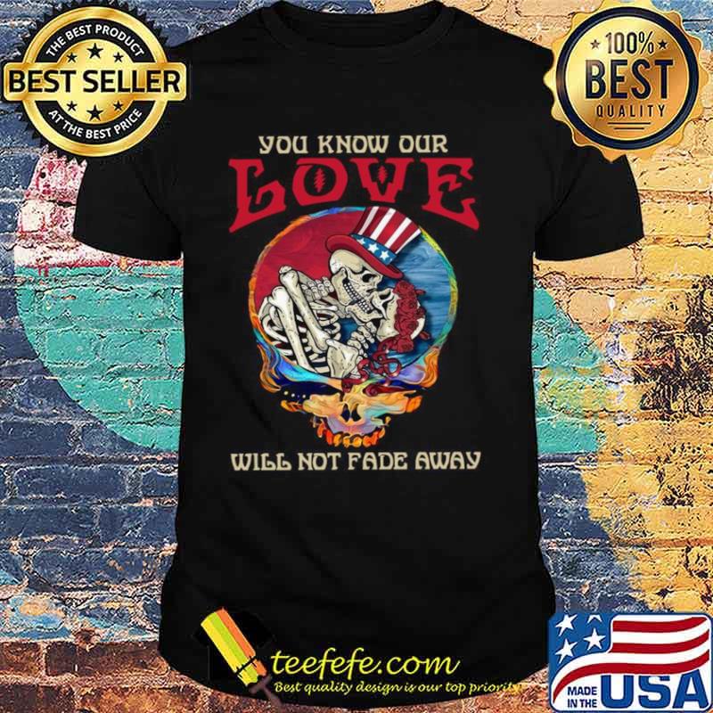 Grateful Dead Skellington You Know Our Love Will Not Fade Away Shirt Grateful Dead Skellington You Know Our Love Will Not Fade Away Shirt