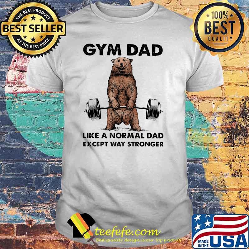 Gym dad like a normal dad wxcept way stronger bear weight lifting shirt