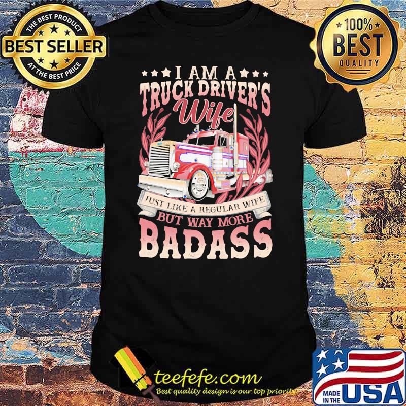 I Am A Truck Drivers Wife Just Like A Regular Wife But Way More Badass Trucker Shirt