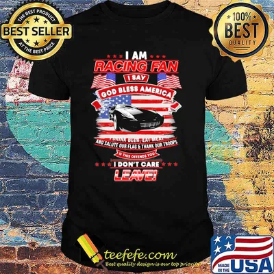 I Am Racing Fan I Say God Bless America I Drink Beer Eat Meat And Salute Our Flags Thank Our Troops I Don’t Care Leave American Flag Black Car Shirt