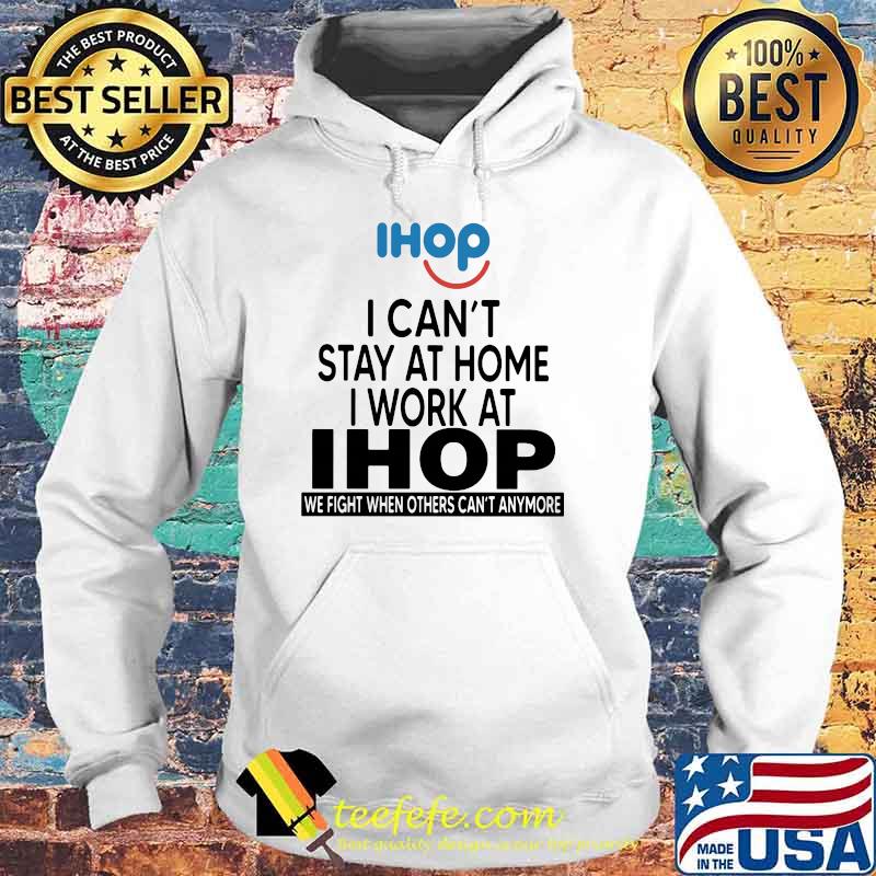 I Can’t Stay At Home I Work At Ihop We Fight When Others Can’t Anymore Shirt Hoodie I Can’t Stay At Home I Work At Ihop We Fight When Others Can’t Anymore Shirt Hoodie