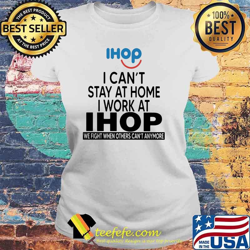 I Can’t Stay At Home I Work At Ihop We Fight When Others Can’t Anymore Shirt Laides tee I Can’t Stay At Home I Work At Ihop We Fight When Others Can’t Anymore Shirt Laides tee