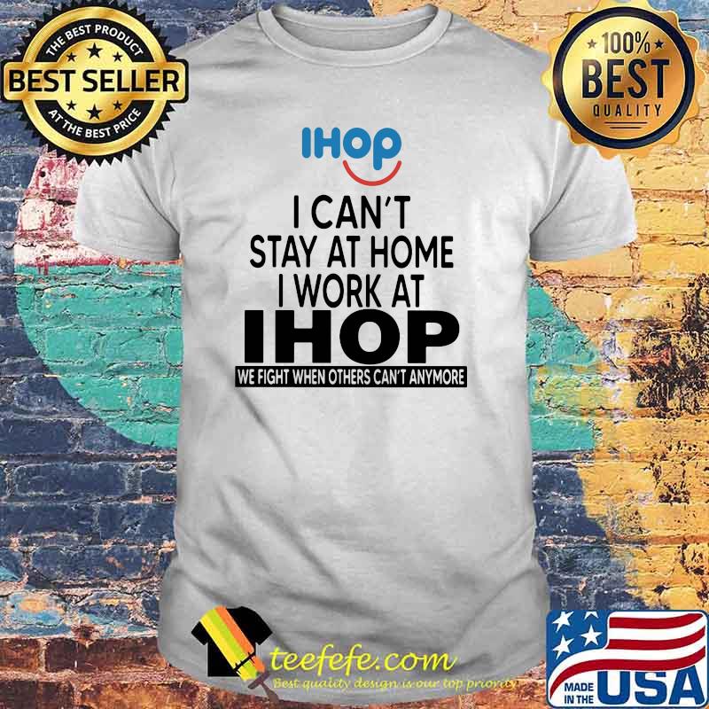 I Can’t Stay At Home I Work At Ihop We Fight When Others Can’t Anymore Shirt I Can’t Stay At Home I Work At Ihop We Fight When Others Can’t Anymore Shirt