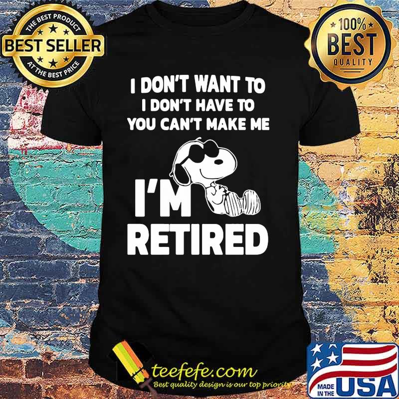 I Do Not Want To I Don’t Have To Can’t Make Me I’m Retired Snoopy Shirt