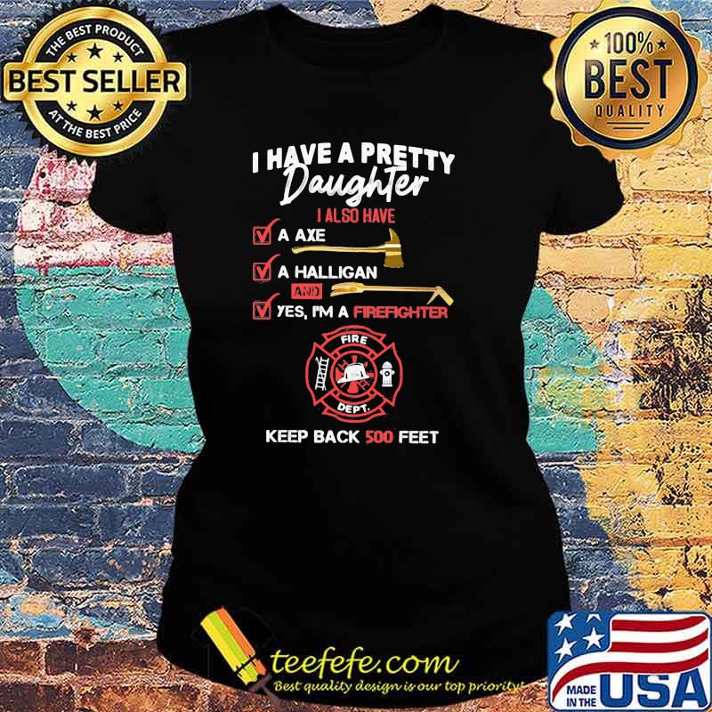 I Have A Pretty Daughter Also Have Firefighter Keep Back 500 Feet Shirt Ladies tee I Have A Pretty Daughter Also Have Firefighter Keep Back 500 Feet Shirt Ladies tee