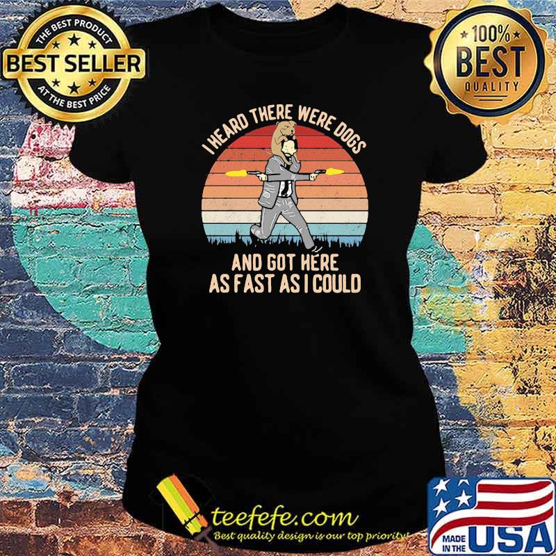 I Heard There Were Dogs And Got Here As Fast As I Could Vintage Shirt Ladies tee I Heard There Were Dogs And Got Here As Fast As I Could Vintage Shirt Ladies tee
