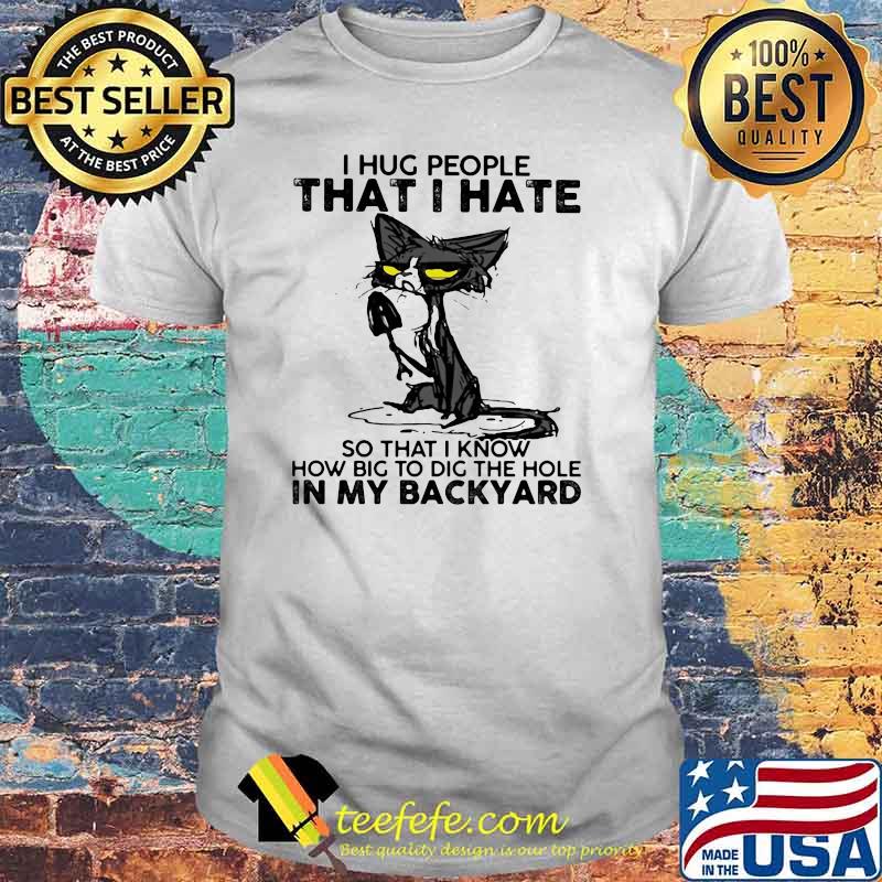 I Hug People That I Hate So That I Know How Big To Dig The Hole In My Backyard Black Cat Shirt