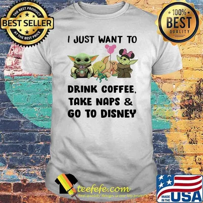 I Just Want To Drink Coffee Take Naps And Go To Disney Baby Yoda Shirt