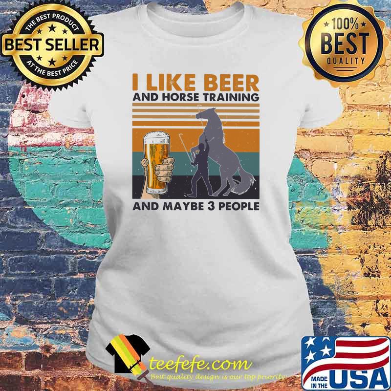 I Like Beer And Horse Training And Mabe Three People Vintage Shirt Laides tee I Like Beer And Horse Training And Mabe Three People Vintage Shirt Laides tee