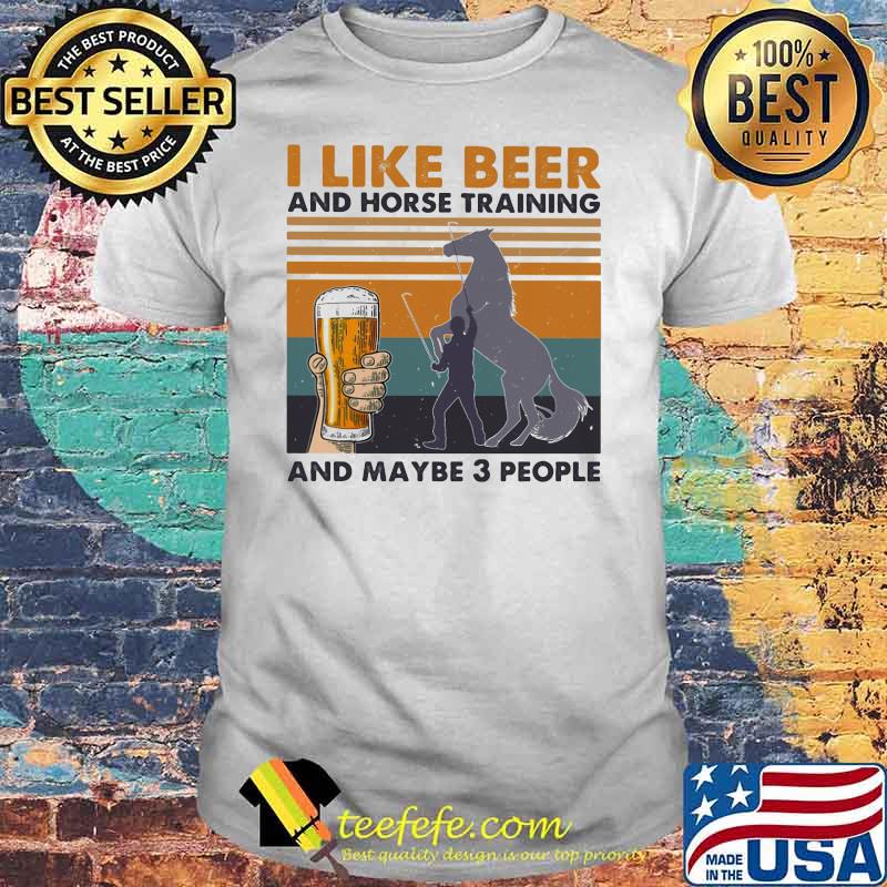 I Like Beer And Horse Training And Mabe Three People Vintage Shirt